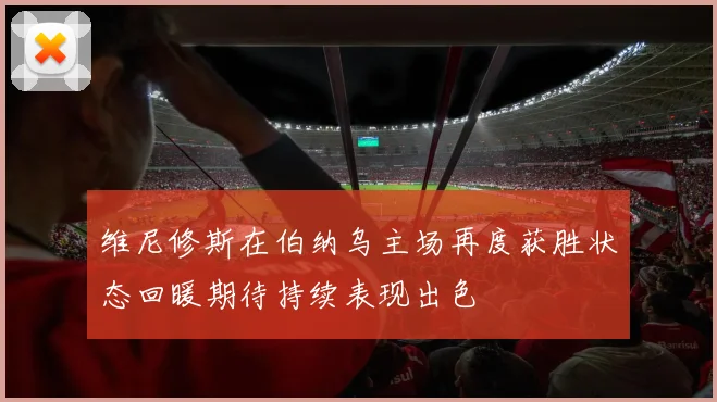 维尼修斯在伯纳乌主场再度获胜状态回暖期待持续表现出色