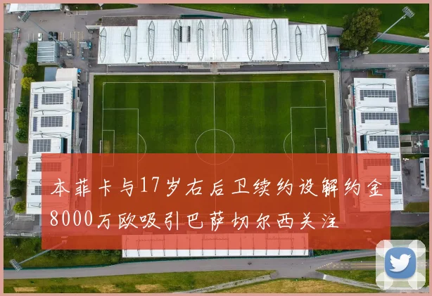 本菲卡与17岁右后卫续约设解约金8000万欧吸引巴萨切尔西关注