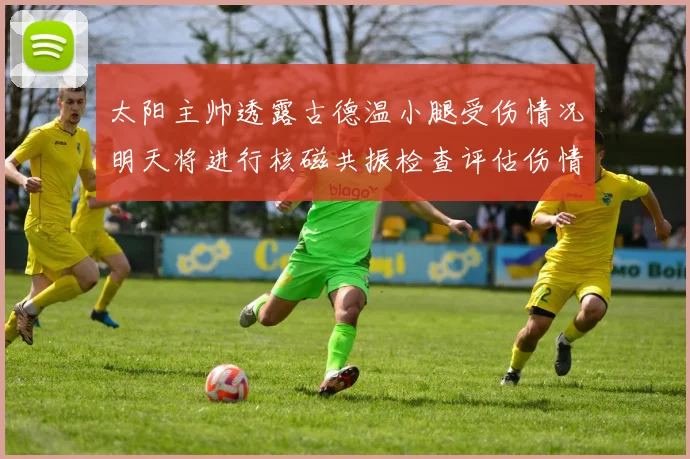 太阳主帅透露古德温小腿受伤情况明天将进行核磁共振检查评估伤情