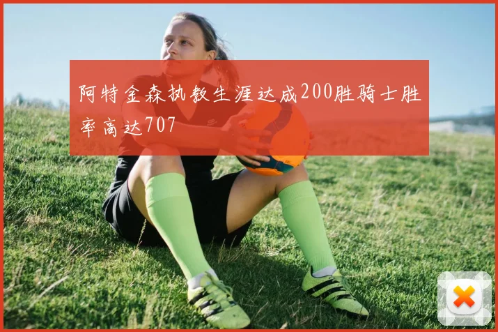 阿特金森执教生涯达成200胜骑士胜率高达707