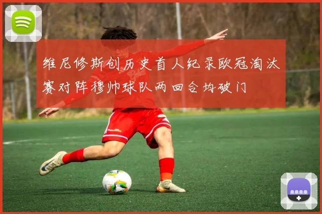 维尼修斯创历史首人纪录欧冠淘汰赛对阵穆帅球队两回合均破门