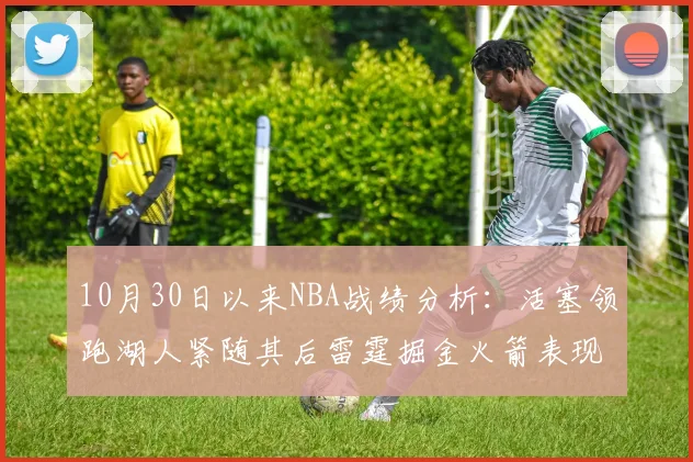 10月30日以来NBA战绩分析：活塞领跑湖人紧随其后雷霆掘金火箭表现不俗