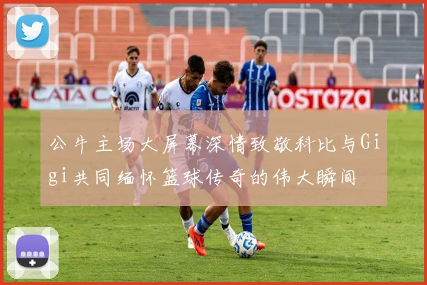 公牛主场大屏幕深情致敬科比与Gigi共同缅怀篮球传奇的伟大瞬间