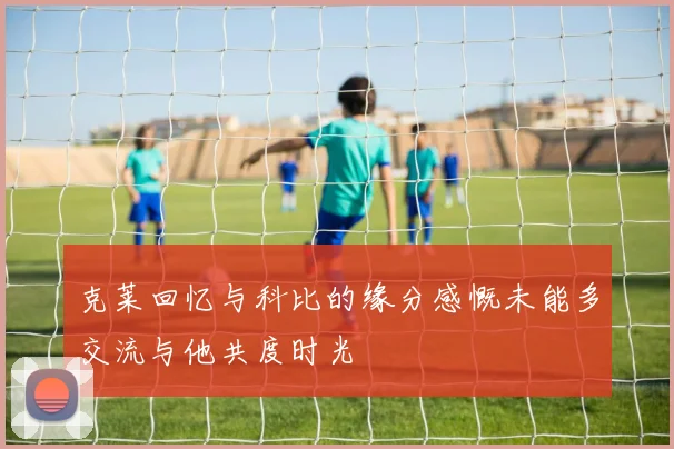 克莱回忆与科比的缘分感慨未能多交流与他共度时光