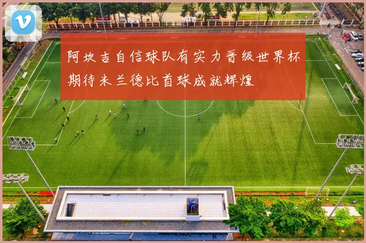 阿坎吉自信球队有实力晋级世界杯期待米兰德比首球成就辉煌