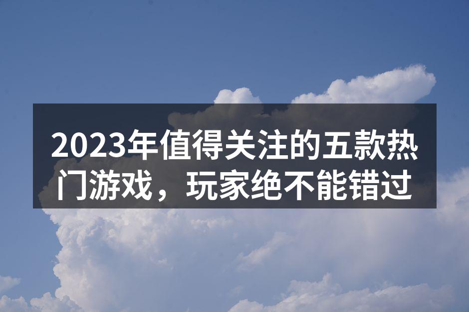 2023年值得关注的五款热门游戏，玩家绝不能错过