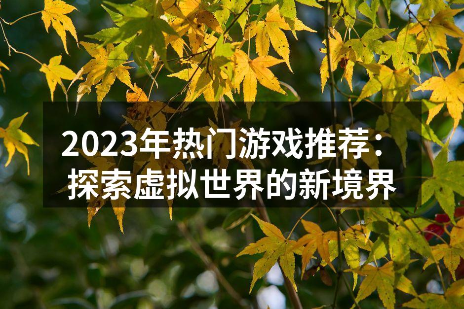 2023年热门游戏推荐：探索虚拟世界的新境界