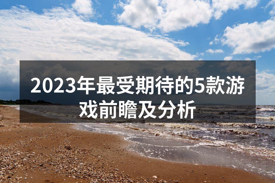 2023年最受期待的5款游戏前瞻及分析